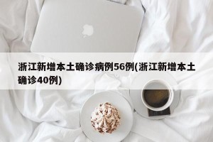浙江新增本土确诊病例56例(浙江新增本土确诊40例)