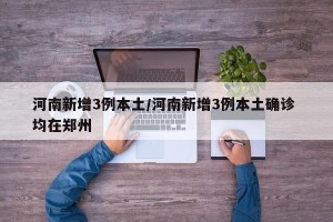 河南新增3例本土/河南新增3例本土确诊 均在郑州