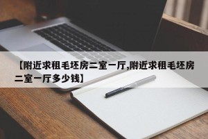 【附近求租毛坯房二室一厅,附近求租毛坯房二室一厅多少钱】