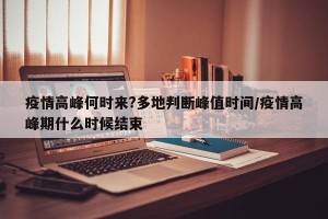 疫情高峰何时来?多地判断峰值时间/疫情高峰期什么时候结束
