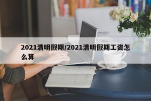 2021清明假期/2021清明假期工资怎么算