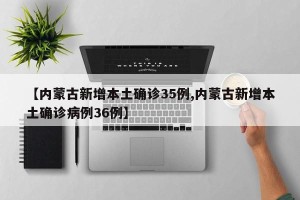 【内蒙古新增本土确诊35例,内蒙古新增本土确诊病例36例】