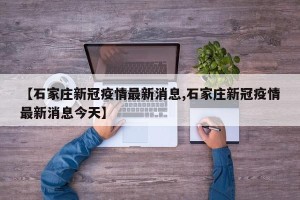 【石家庄新冠疫情最新消息,石家庄新冠疫情最新消息今天】