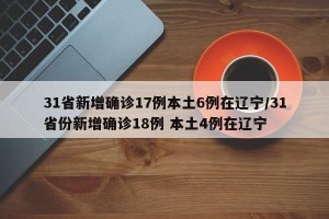 31省新增确诊17例本土6例在辽宁/31省份新增确诊18例 本土4例在辽宁