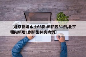 【北京新增本土66例:朝阳区31例,北京朝阳新增1例新型肺炎病例】