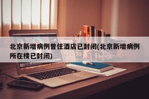 北京新增病例曾住酒店已封闭(北京新增病例所在楼已封闭)