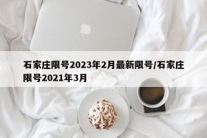 石家庄限号2023年2月最新限号/石家庄限号2021年3月