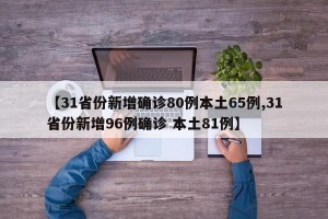 【31省份新增确诊80例本土65例,31省份新增96例确诊 本土81例】