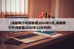 【成都限行时间新规2020年5月,成都限行时间新规2020年12月时间】
