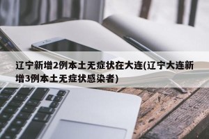 辽宁新增2例本土无症状在大连(辽宁大连新增3例本土无症状感染者)