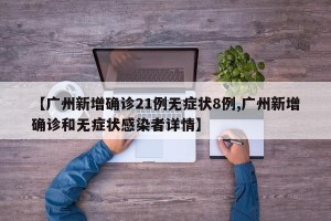 【广州新增确诊21例无症状8例,广州新增确诊和无症状感染者详情】