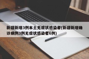 新疆新增3例本土无症状感染者(新疆新增确诊病例3例无症状感染者6例)