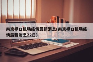 南京禄口机场疫情最新消息(南京禄口机场疫情最新消息22日)