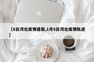 【8日河北疫情速报,1月8日河北疫情轨迹】