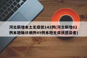 河北新增本土无症状142例(河北新增82例本地确诊病例49例本地无症状感染者)