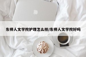 东师人文学院护理怎么样/东师人文学院好吗