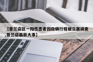 【普兰店区一阳性患者因隐瞒行程被立案调查,普兰店最新大事】
