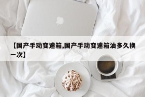 【国产手动变速箱,国产手动变速箱油多久换一次】