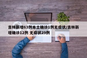 吉林新增63例本土确诊1例无症状/吉林新增确诊12例 无症状29例