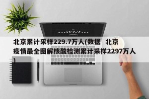 北京累计采样229.7万人(数据  北京疫情最全图解核酸检测累计采样2297万人)