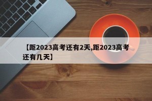 【距2023高考还有2天,距2023高考还有几天】