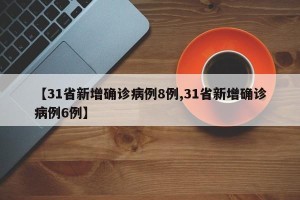 【31省新增确诊病例8例,31省新增确诊病例6例】