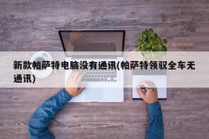 新款帕萨特电脑没有通讯(帕萨特领驭全车无通讯)