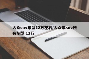大众suv车型12万左右/大众车suv所有车型 12万