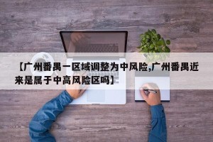 【广州番禺一区域调整为中风险,广州番禺近来是属于中高风险区吗】