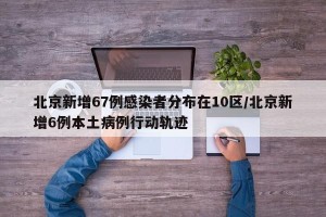 北京新增67例感染者分布在10区/北京新增6例本土病例行动轨迹