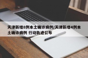 天津新增8例本土确诊病例/天津新增4例本土确诊病例 行动轨迹公布