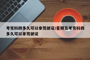 考完科四多久可以拿驾驶证/星期五考完科四多久可以拿驾驶证