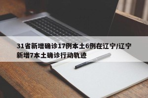 31省新增确诊17例本土6例在辽宁/辽宁新增7本土确诊行动轨迹