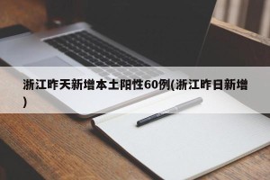 浙江昨天新增本土阳性60例(浙江昨日新增)