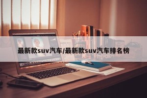 最新款suv汽车/最新款suv汽车排名榜