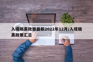 入境隔离政策最新2022年12月/入境隔离政策汇总