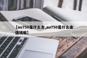【au750是什么金,au750是什么金 值钱嘛】