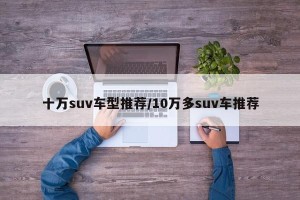 十万suv车型推荐/10万多suv车推荐