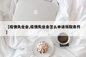 【疫情失业金,疫情失业金怎么申请领取条件】
