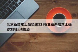 北京新增本土感染者12例/北京新增本土确诊2例行动轨迹