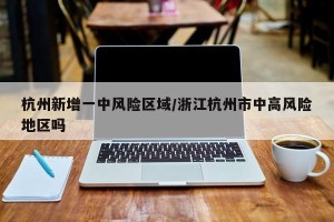 杭州新增一中风险区域/浙江杭州市中高风险地区吗