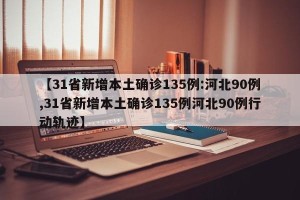 【31省新增本土确诊135例:河北90例,31省新增本土确诊135例河北90例行动轨迹】