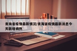 青海省疫情最新情况/青海省疫情最新消息今天新增病例