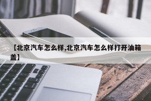 【北京汽车怎么样,北京汽车怎么样打开油箱盖】