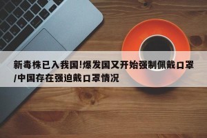 新毒株已入我国!爆发国又开始强制佩戴口罩/中国存在强迫戴口罩情况