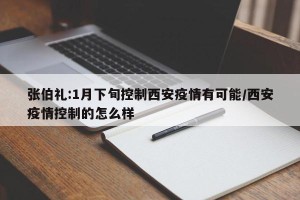 张伯礼:1月下旬控制西安疫情有可能/西安疫情控制的怎么样