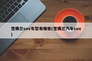 雪佛兰suv车型有哪些(雪佛兰汽车suv)