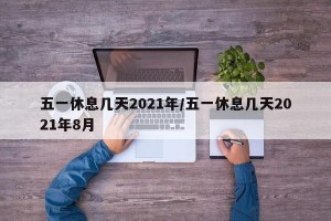 五一休息几天2021年/五一休息几天2021年8月