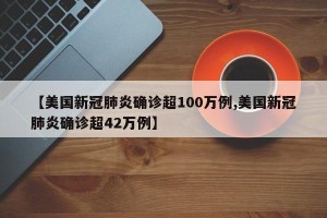 【美国新冠肺炎确诊超100万例,美国新冠肺炎确诊超42万例】
