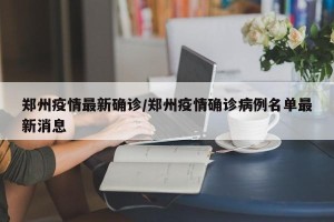 郑州疫情最新确诊/郑州疫情确诊病例名单最新消息